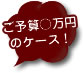 ご予算○万円のケース!